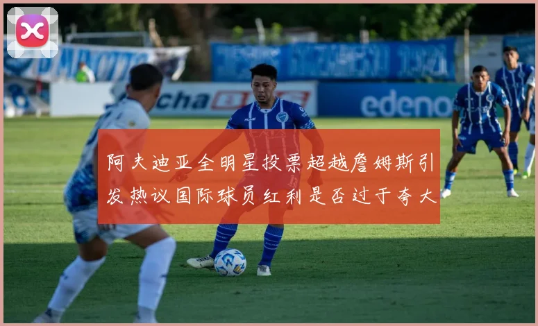 阿夫迪亚全明星投票超越詹姆斯引发热议国际球员红利是否过于夸大